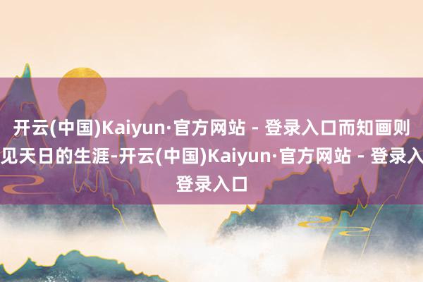 开云(中国)Kaiyun·官方网站 - 登录入口而知画则不见天日的生涯-开云(中国)Kaiyun·官方网站 - 登录入口