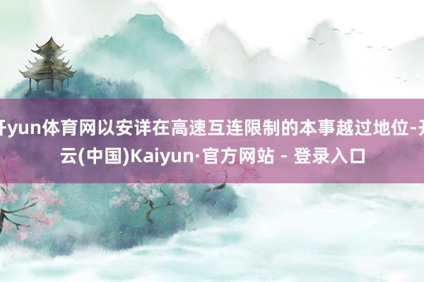 开yun体育网以安详在高速互连限制的本事越过地位-开云(中国)Kaiyun·官方网站 - 登录入口