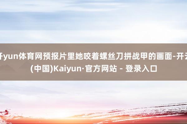 开yun体育网预报片里她咬着螺丝刀拼战甲的画面-开云(中国)Kaiyun·官方网站 - 登录入口