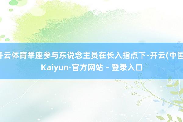 开云体育举座参与东说念主员在长入指点下-开云(中国)Kaiyun·官方网站 - 登录入口