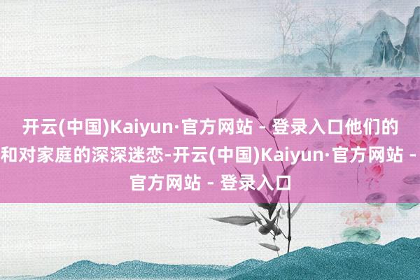 开云(中国)Kaiyun·官方网站 - 登录入口他们的耐久不渝和对家庭的深深迷恋-开云(中国)Kaiyun·官方网站 - 登录入口
