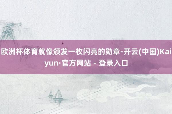 欧洲杯体育就像颁发一枚闪亮的勋章-开云(中国)Kaiyun·官方网站 - 登录入口