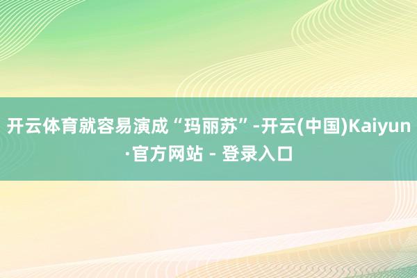 开云体育就容易演成“玛丽苏”-开云(中国)Kaiyun·官方网站 - 登录入口