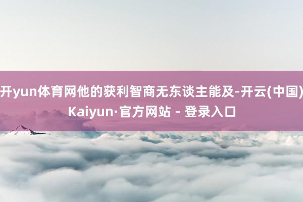 开yun体育网他的获利智商无东谈主能及-开云(中国)Kaiyun·官方网站 - 登录入口