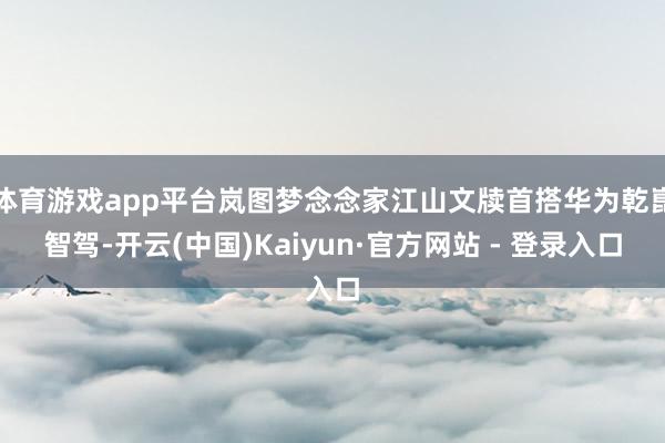 体育游戏app平台岚图梦念念家江山文牍首搭华为乾崑智驾-开云(中国)Kaiyun·官方网站 - 登录入口