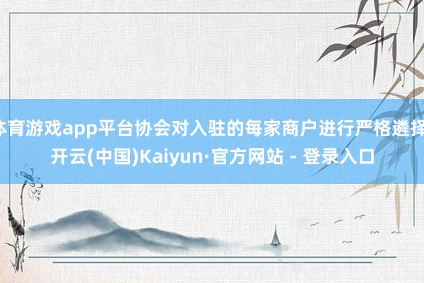 体育游戏app平台协会对入驻的每家商户进行严格遴择-开云(中国)Kaiyun·官方网站 - 登录入口