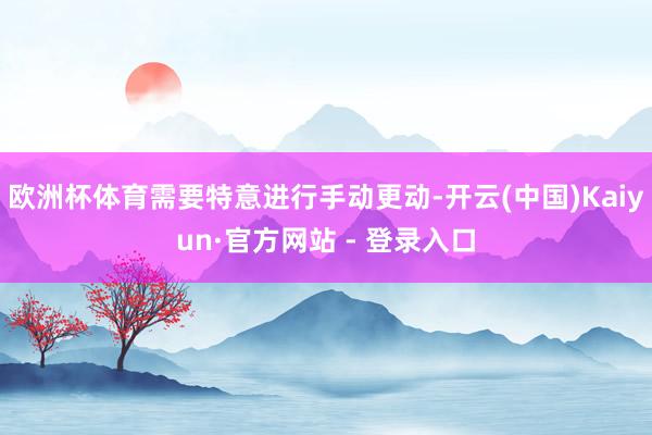 欧洲杯体育需要特意进行手动更动-开云(中国)Kaiyun·官方网站 - 登录入口