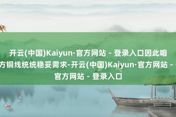开云(中国)Kaiyun·官方网站 - 登录入口因此咱们采用4方铜线统统稳妥需求-开云(中国)Kaiyun·官方网站 - 登录入口