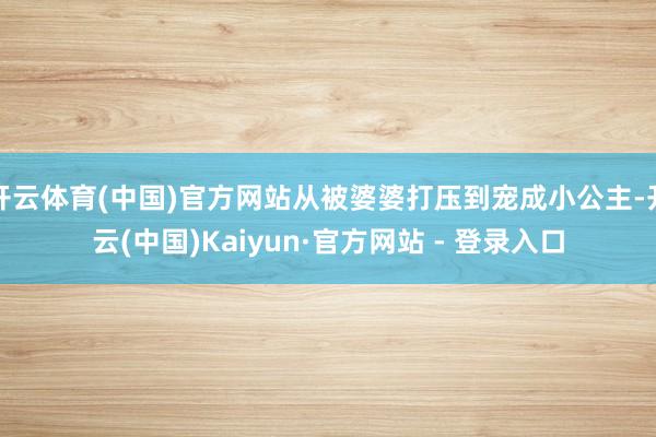 开云体育(中国)官方网站从被婆婆打压到宠成小公主-开云(中国)Kaiyun·官方网站 - 登录入口