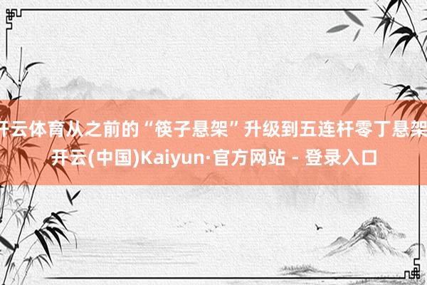 开云体育从之前的“筷子悬架”升级到五连杆零丁悬架-开云(中国)Kaiyun·官方网站 - 登录入口