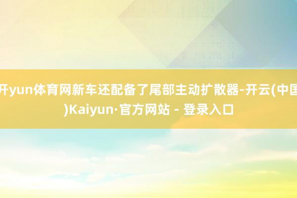 开yun体育网新车还配备了尾部主动扩散器-开云(中国)Kaiyun·官方网站 - 登录入口