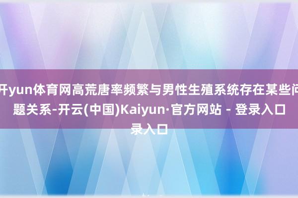 开yun体育网高荒唐率频繁与男性生殖系统存在某些问题关系-开云(中国)Kaiyun·官方网站 - 登录入口