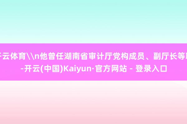开云体育\n他曾任湖南省审计厅党构成员、副厅长等职-开云(中国)Kaiyun·官方网站 - 登录入口