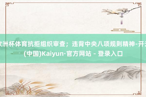 欧洲杯体育抗拒组织审查;违背中央八项规则精神-开云(中国)Kaiyun·官方网站 - 登录入口