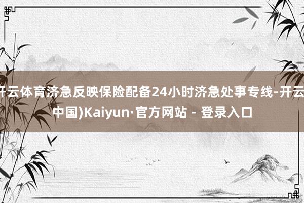 开云体育济急反映保险配备24小时济急处事专线-开云(中国)Kaiyun·官方网站 - 登录入口