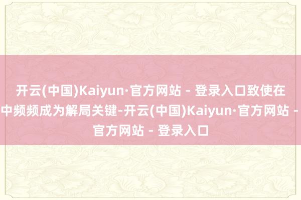 开云(中国)Kaiyun·官方网站 - 登录入口致使在关键剧情中频频成为解局关键-开云(中国)Kaiyun·官方网站 - 登录入口