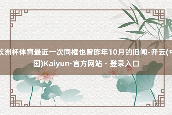 欧洲杯体育最近一次同框也曾昨年10月的旧闻-开云(中国)Kaiyun·官方网站 - 登录入口
