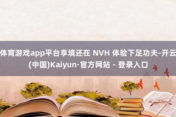 体育游戏app平台享境还在 NVH 体验下足功夫-开云(中国)Kaiyun·官方网站 - 登录入口