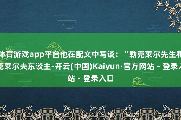 体育游戏app平台他在配文中写谈：“勒克莱尔先生和勒克莱尔夫东谈主-开云(中国)Kaiyun·官方网站 - 登录入口