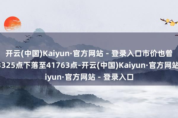 开云(中国)Kaiyun·官方网站 - 登录入口市价也曾从最高的43325点下落至41763点-开云(中国)Kaiyun·官方网站 - 登录入口