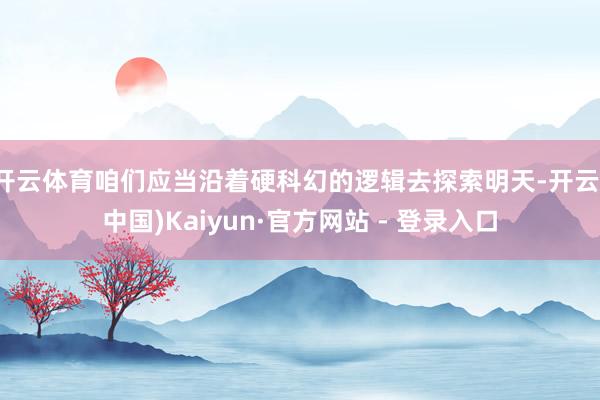 开云体育咱们应当沿着硬科幻的逻辑去探索明天-开云(中国)Kaiyun·官方网站 - 登录入口