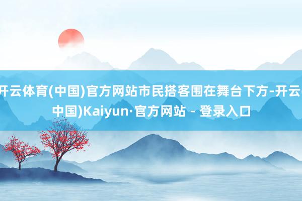 开云体育(中国)官方网站市民搭客围在舞台下方-开云(中国)Kaiyun·官方网站 - 登录入口
