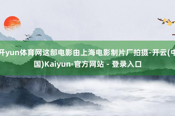 开yun体育网这部电影由上海电影制片厂拍摄-开云(中国)Kaiyun·官方网站 - 登录入口
