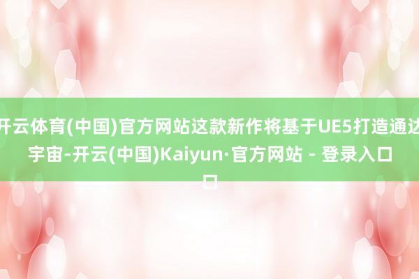 开云体育(中国)官方网站这款新作将基于UE5打造通达宇宙-开云(中国)Kaiyun·官方网站 - 登录入口