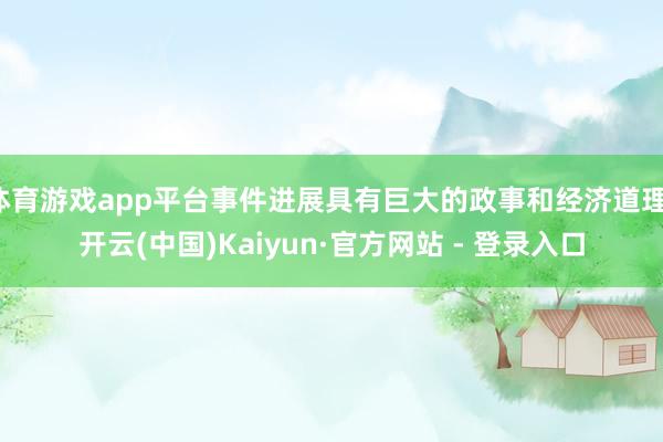 体育游戏app平台事件进展具有巨大的政事和经济道理-开云(中国)Kaiyun·官方网站 - 登录入口