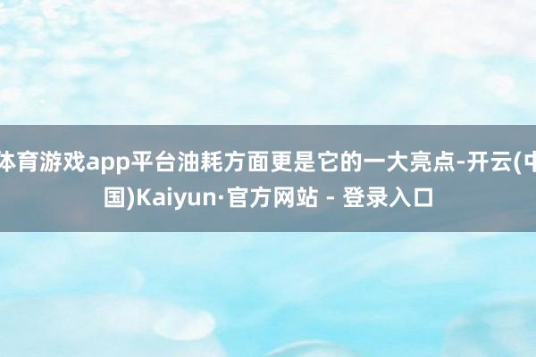 体育游戏app平台油耗方面更是它的一大亮点-开云(中国)Kaiyun·官方网站 - 登录入口