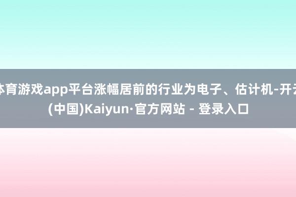 体育游戏app平台涨幅居前的行业为电子、估计机-开云(中国)Kaiyun·官方网站 - 登录入口