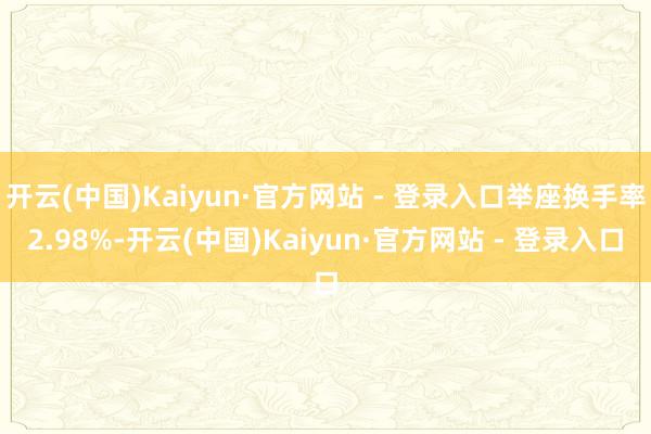 开云(中国)Kaiyun·官方网站 - 登录入口举座换手率2.98%-开云(中国)Kaiyun·官方网站 - 登录入口