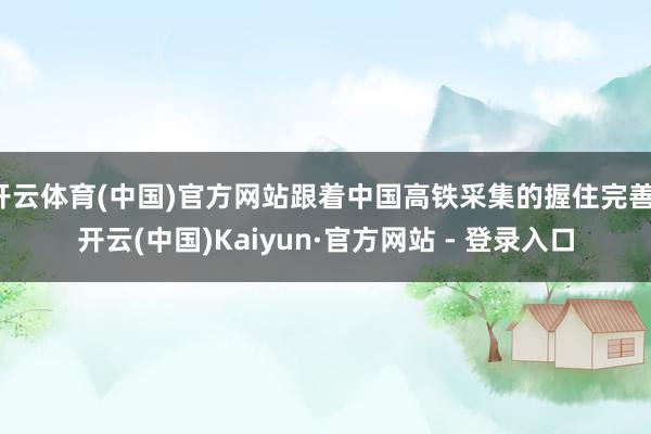 开云体育(中国)官方网站跟着中国高铁采集的握住完善-开云(中国)Kaiyun·官方网站 - 登录入口