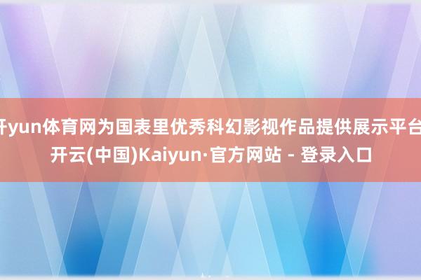 开yun体育网为国表里优秀科幻影视作品提供展示平台-开云(中国)Kaiyun·官方网站 - 登录入口