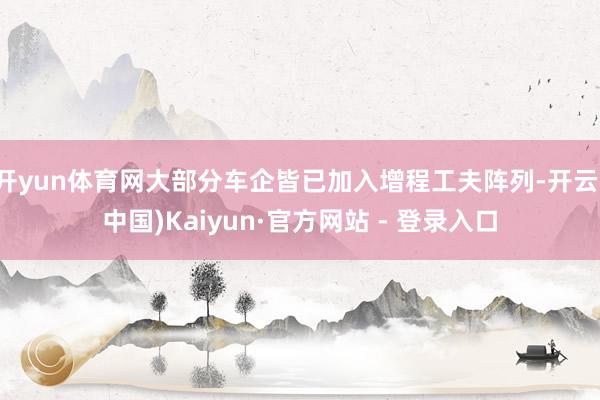 开yun体育网大部分车企皆已加入增程工夫阵列-开云(中国)Kaiyun·官方网站 - 登录入口