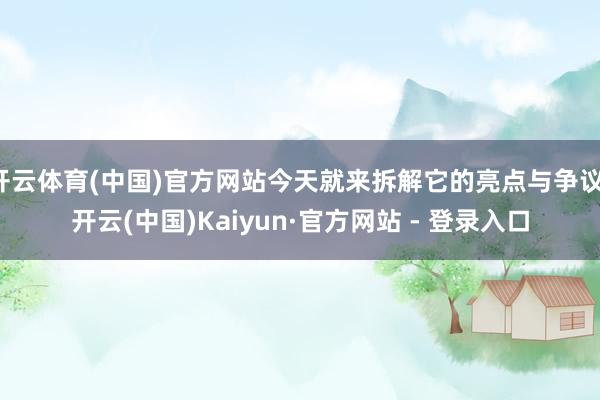 开云体育(中国)官方网站今天就来拆解它的亮点与争议-开云(中国)Kaiyun·官方网站 - 登录入口