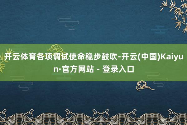 开云体育各项调试使命稳步鼓吹-开云(中国)Kaiyun·官方网站 - 登录入口