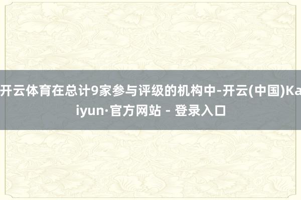 开云体育在总计9家参与评级的机构中-开云(中国)Kaiyun·官方网站 - 登录入口