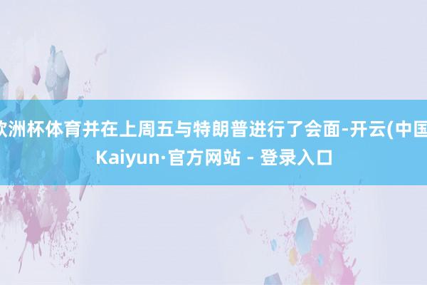 欧洲杯体育并在上周五与特朗普进行了会面-开云(中国)Kaiyun·官方网站 - 登录入口