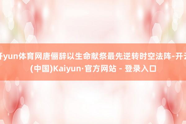开yun体育网唐俪辞以生命献祭最先逆转时空法阵-开云(中国)Kaiyun·官方网站 - 登录入口