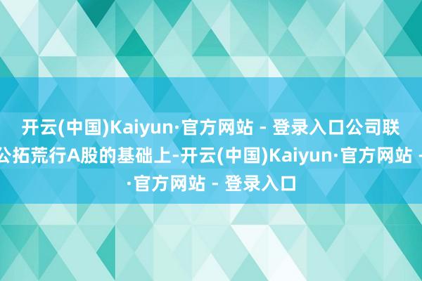 开云(中国)Kaiyun·官方网站 - 登录入口公司联想在初度公拓荒行A股的基础上-开云(中国)Kaiyun·官方网站 - 登录入口