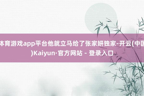 体育游戏app平台他就立马给了张家妍独家-开云(中国)Kaiyun·官方网站 - 登录入口