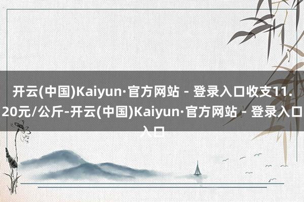 开云(中国)Kaiyun·官方网站 - 登录入口收支11.20元/公斤-开云(中国)Kaiyun·官方网站 - 登录入口