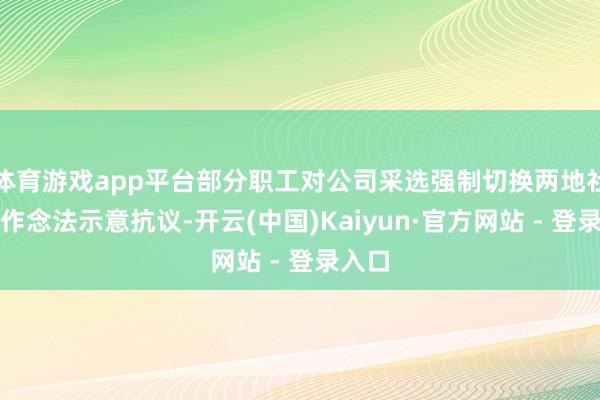 体育游戏app平台部分职工对公司采选强制切换两地社保的作念法示意抗议-开云(中国)Kaiyun·官方网站 - 登录入口