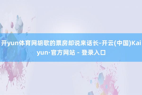 开yun体育网胡歌的票房却说来话长-开云(中国)Kaiyun·官方网站 - 登录入口