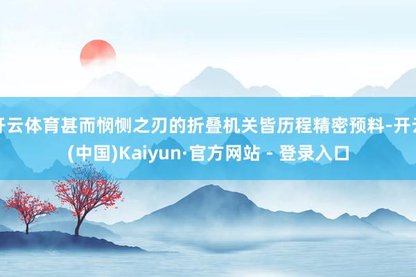 开云体育甚而悯恻之刃的折叠机关皆历程精密预料-开云(中国)Kaiyun·官方网站 - 登录入口