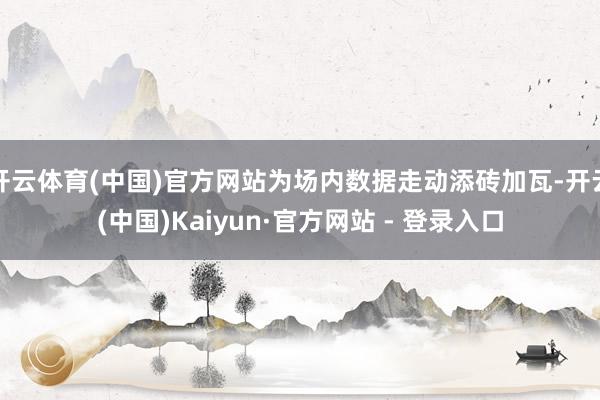开云体育(中国)官方网站为场内数据走动添砖加瓦-开云(中国)Kaiyun·官方网站 - 登录入口