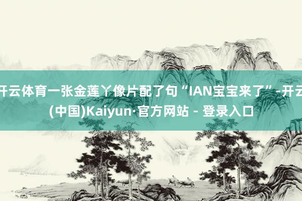 开云体育一张金莲丫像片配了句“IAN宝宝来了”-开云(中国)Kaiyun·官方网站 - 登录入口