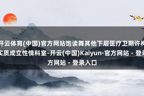 开云体育(中国)官方网站饱读舞其他下层医疗卫期许构献媚实质成立性情科室-开云(中国)Kaiyun·官方网站 - 登录入口