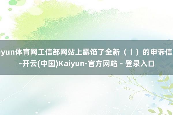 开yun体育网工信部网站上露馅了全新（丨）的申诉信息-开云(中国)Kaiyun·官方网站 - 登录入口